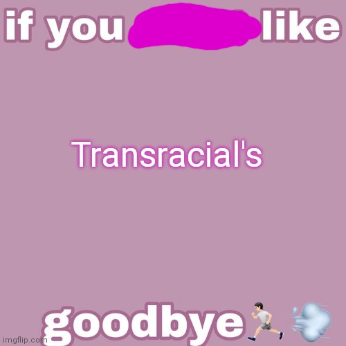 If you don't like- | Transracial's | image tagged in if you don't like- | made w/ Imgflip meme maker