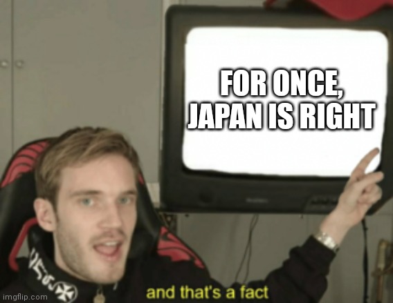 and that's a fact | FOR ONCE, JAPAN IS RIGHT | image tagged in and that's a fact | made w/ Imgflip meme maker