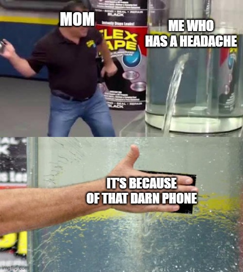 Flex Tape | MOM; ME WHO HAS A HEADACHE; IT'S BECAUSE OF THAT DARN PHONE | image tagged in flex tape,moms,mom | made w/ Imgflip meme maker