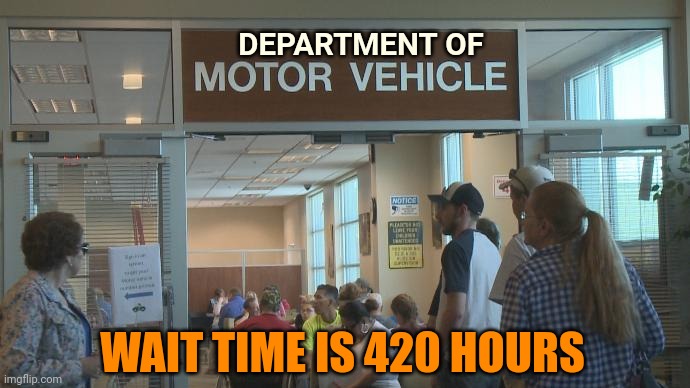 Your call in is important to us | DEPARTMENT OF; WAIT TIME IS 420 HOURS | image tagged in dmv,waiting,lines,are fun,stand in them | made w/ Imgflip meme maker