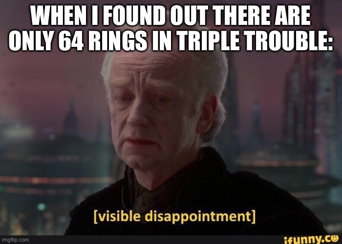 Why couldn’t it be 66?! | WHEN I FOUND OUT THERE ARE ONLY 64 RINGS IN TRIPLE TROUBLE: | image tagged in visible dissappointment | made w/ Imgflip meme maker