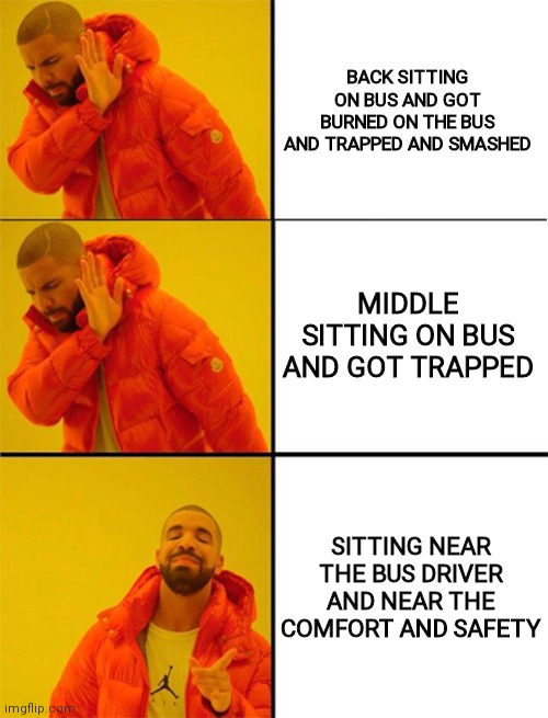 Seat On Bus Meme | BACK SITTING ON BUS AND GOT BURNED ON THE BUS AND TRAPPED AND SMASHED; MIDDLE SITTING ON BUS AND GOT TRAPPED; SITTING NEAR THE BUS DRIVER AND NEAR THE COMFORT AND SAFETY | image tagged in drake meme 3 panels,drake hotline bling,memes | made w/ Imgflip meme maker
