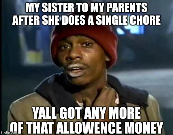 Y'all Got Any More Of That | MY SISTER TO MY PARENTS AFTER SHE DOES A SINGLE CHORE; YALL GOT ANY MORE OF THAT ALLOWENCE MONEY | image tagged in memes,y'all got any more of that | made w/ Imgflip meme maker