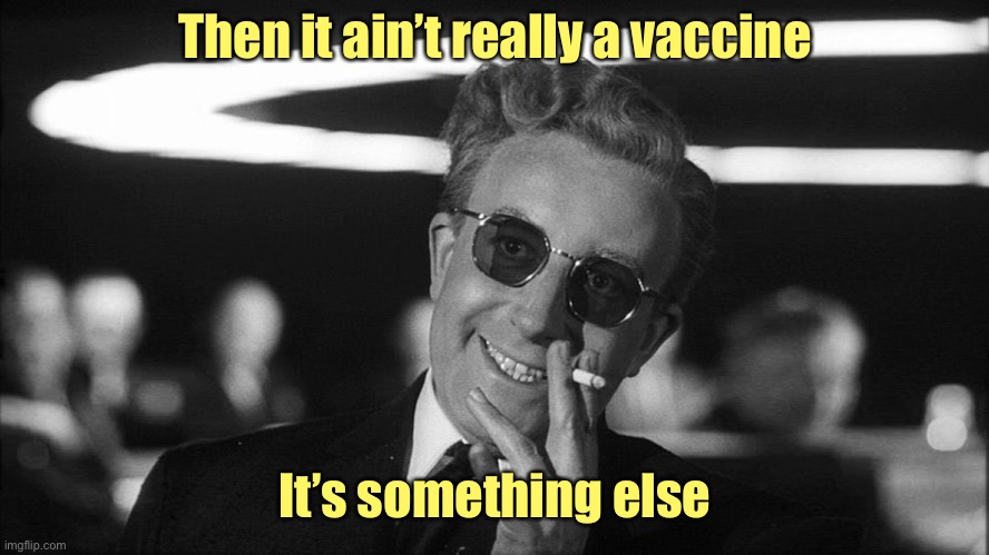 Doctor Strangelove says... | Then it ain’t really a vaccine It’s something else | image tagged in doctor strangelove says | made w/ Imgflip meme maker