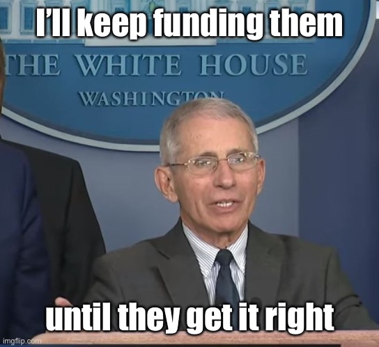 Dr Fauci | I’ll keep funding them until they get it right | image tagged in dr fauci | made w/ Imgflip meme maker