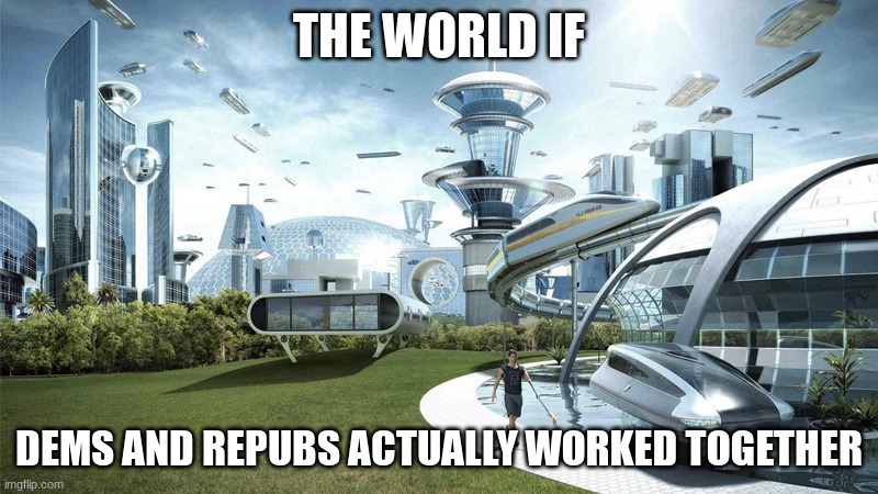 Imagine | THE WORLD IF; DEMS AND REPUBS ACTUALLY WORKED TOGETHER | image tagged in the future world if | made w/ Imgflip meme maker