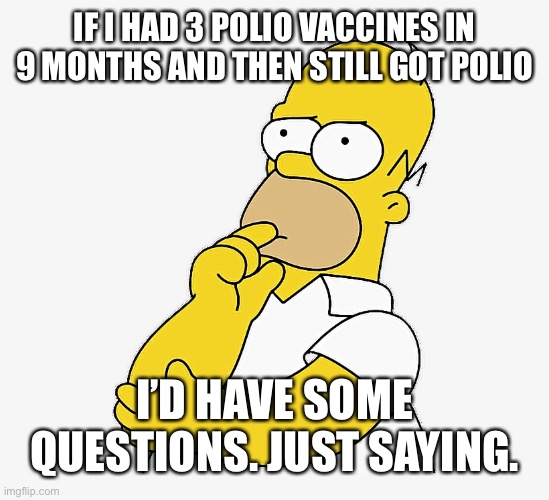 Homer Polio Just Saying |  IF I HAD 3 POLIO VACCINES IN 9 MONTHS AND THEN STILL GOT POLIO; I’D HAVE SOME QUESTIONS. JUST SAYING. | image tagged in polio,vaccines,covid-19,homer simpson,jab,mandates | made w/ Imgflip meme maker