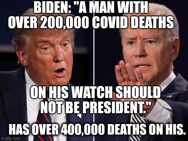 Biden Trump debate | BIDEN: "A MAN WITH OVER 200,000 COVID DEATHS; ON HIS WATCH SHOULD NOT BE PRESIDENT."; HAS OVER 400,000 DEATHS ON HIS. | image tagged in biden trump debate | made w/ Imgflip meme maker