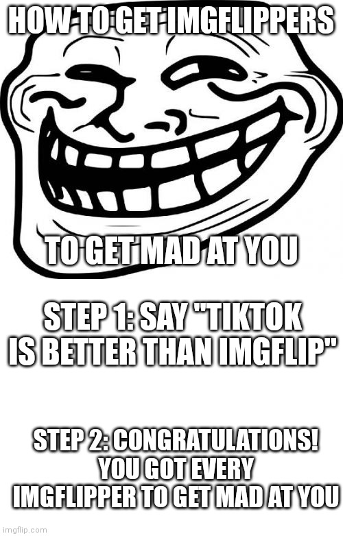 imgflippers hate tiktok | HOW TO GET IMGFLIPPERS; TO GET MAD AT YOU; STEP 1: SAY "TIKTOK IS BETTER THAN IMGFLIP"; STEP 2: CONGRATULATIONS! YOU GOT EVERY IMGFLIPPER TO GET MAD AT YOU | image tagged in memes,troll face,blank white template | made w/ Imgflip meme maker