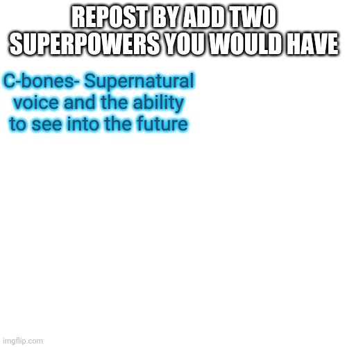 I know one of you idiots are going to choose alternating reality | REPOST BY ADD TWO SUPERPOWERS YOU WOULD HAVE; C-bones- Supernatural voice and the ability to see into the future | image tagged in memes,blank transparent square,raptorthecringest was here | made w/ Imgflip meme maker