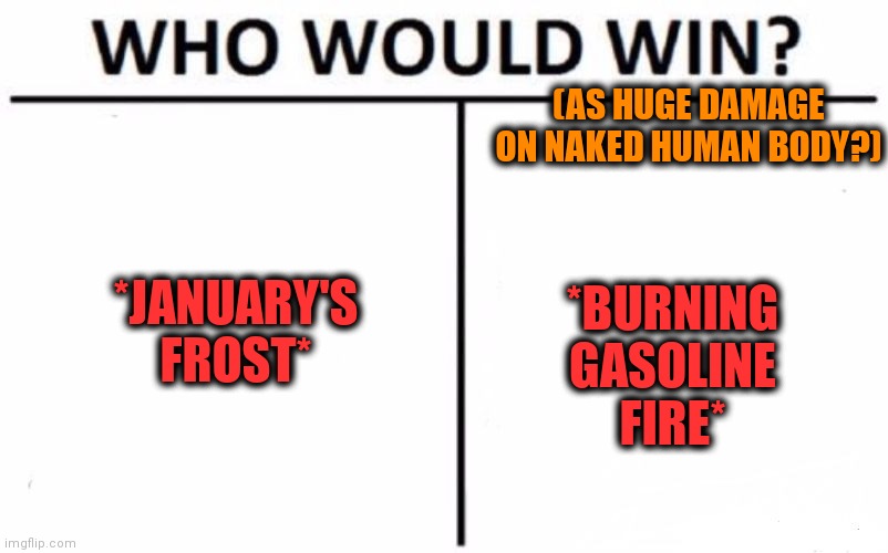 -What is more cruel? | (AS HUGE DAMAGE ON NAKED HUMAN BODY?); *JANUARY'S FROST*; *BURNING GASOLINE FIRE* | image tagged in memes,who would win,gasoline,kill it with fire,january,frosty | made w/ Imgflip meme maker