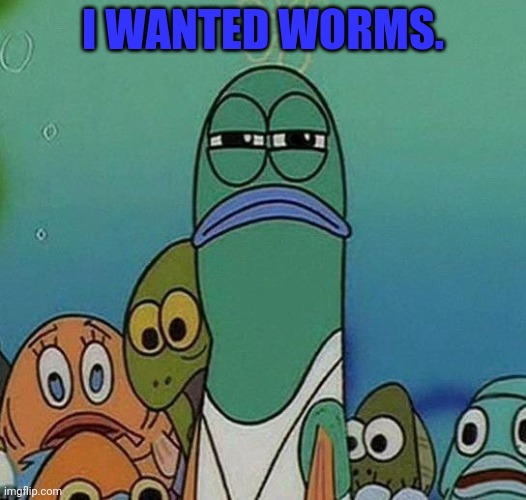 SpongeBob | I WANTED WORMS. | image tagged in spongebob | made w/ Imgflip meme maker