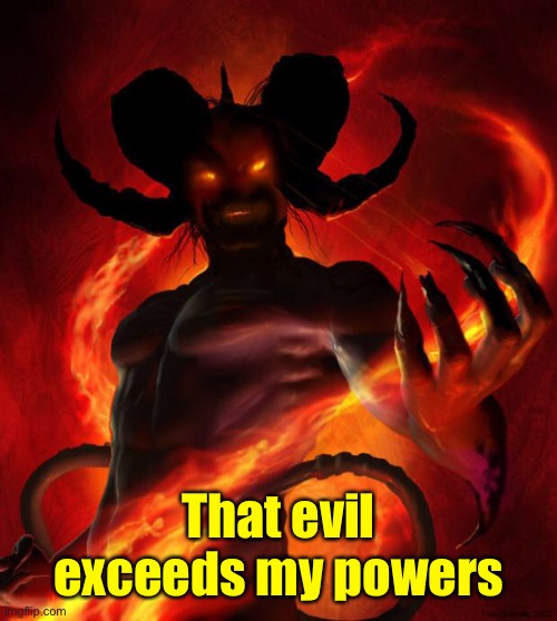 And then the devil said | That evil exceeds my powers | image tagged in and then the devil said | made w/ Imgflip meme maker