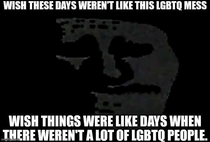 don't take this seriously, it's just not how i like to see the world | WISH THESE DAYS WEREN'T LIKE THIS LGBTQ MESS; WISH THINGS WERE LIKE DAYS WHEN THERE WEREN'T A LOT OF LGBTQ PEOPLE. | image tagged in sadness | made w/ Imgflip meme maker