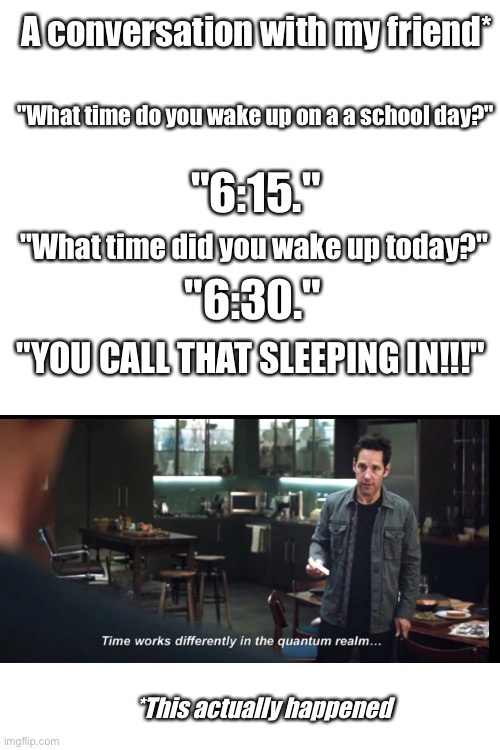 Sleeping Argument | A conversation with my friend*; "What time do you wake up on a a school day?"; "6:15."; "What time did you wake up today?"; "6:30."; "YOU CALL THAT SLEEPING IN!!!"; *This actually happened | image tagged in blank white template,sleep,memes,gifs,oh wow are you actually reading these tags | made w/ Imgflip meme maker