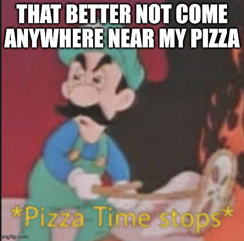 Pizza Time Stops | THAT BETTER NOT COME ANYWHERE NEAR MY PIZZA | image tagged in pizza time stops | made w/ Imgflip meme maker