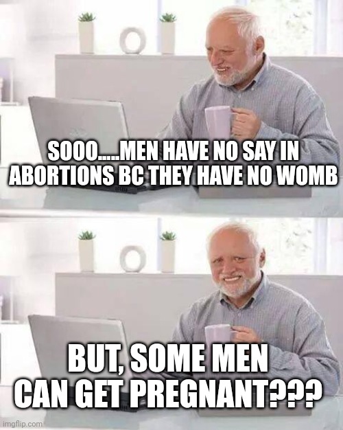 Hide the Pain Harold Meme | SOOO.....MEN HAVE NO SAY IN ABORTIONS BC THEY HAVE NO WOMB; BUT, SOME MEN CAN GET PREGNANT??? | image tagged in memes,hide the pain harold | made w/ Imgflip meme maker