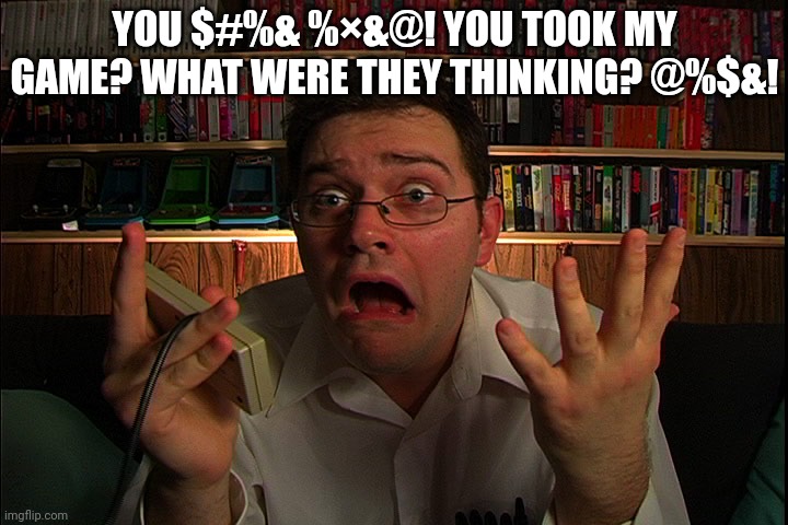 AVGN What were they thinking? | YOU $#%& %×&@! YOU TOOK MY GAME? WHAT WERE THEY THINKING? @%$&! | image tagged in avgn what were they thinking | made w/ Imgflip meme maker