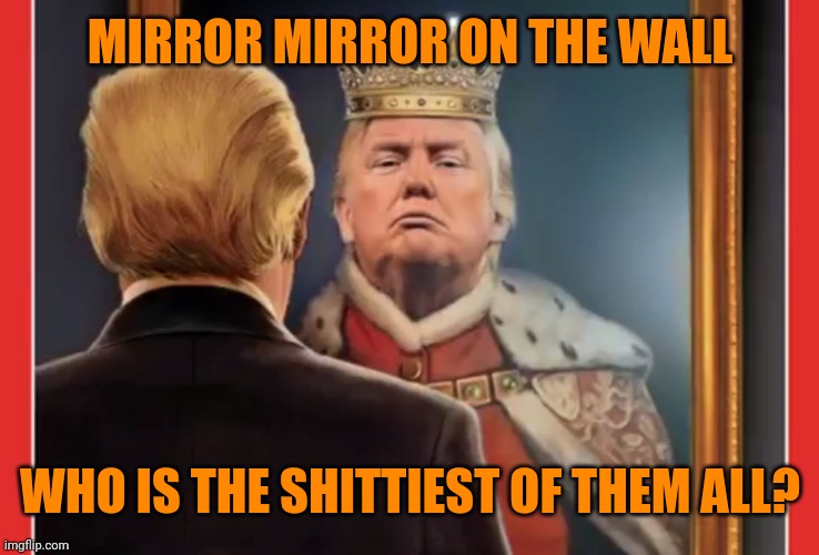 It's you! oh stinky one | MIRROR MIRROR ON THE WALL; WHO IS THE SHITTIEST OF THEM ALL? | image tagged in king trump | made w/ Imgflip meme maker
