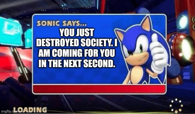 Sonic Says | YOU JUST DESTROYED SOCIETY. I AM COMING FOR YOU IN THE NEXT SECOND. | image tagged in sonic says | made w/ Imgflip meme maker