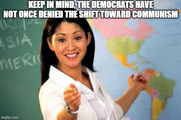 Unhelpful High School Teacher Meme | KEEP IN MIND, THE DEMOCRATS HAVE NOT ONCE DENIED THE SHIFT TOWARD COMMUNISM | image tagged in memes,unhelpful high school teacher | made w/ Imgflip meme maker