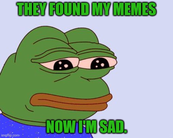 Pepe the Frog | THEY FOUND MY MEMES NOW I'M SAD. | image tagged in pepe the frog | made w/ Imgflip meme maker