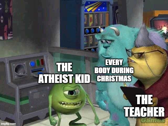 :( | EVERY BODY DURING CHRISTMAS; THE ATHEIST KID; THE TEACHER | image tagged in mike wazowski trying to explain | made w/ Imgflip meme maker