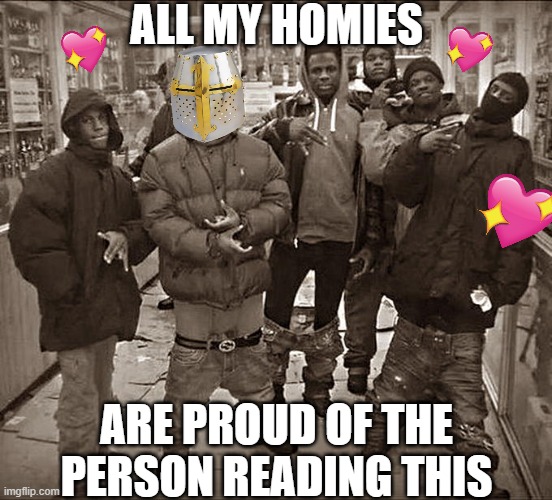 all my homies are indeed | ALL MY HOMIES; ARE PROUD OF THE PERSON READING THIS | image tagged in all my homies hate,wholesome,crusader | made w/ Imgflip meme maker