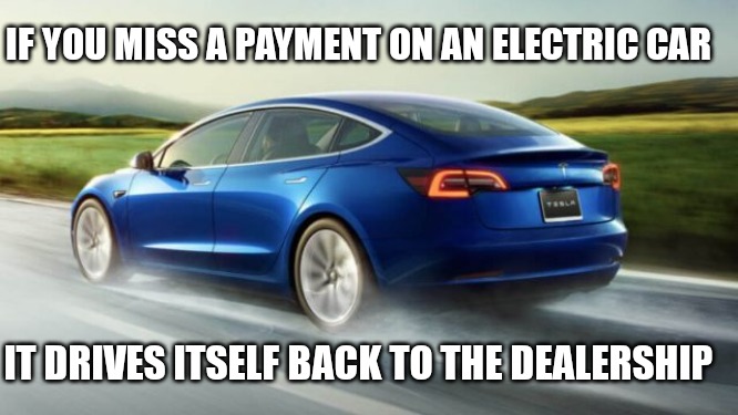  IF YOU MISS A PAYMENT ON AN ELECTRIC CAR; IT DRIVES ITSELF BACK TO THE DEALERSHIP | image tagged in funny memes | made w/ Imgflip meme maker