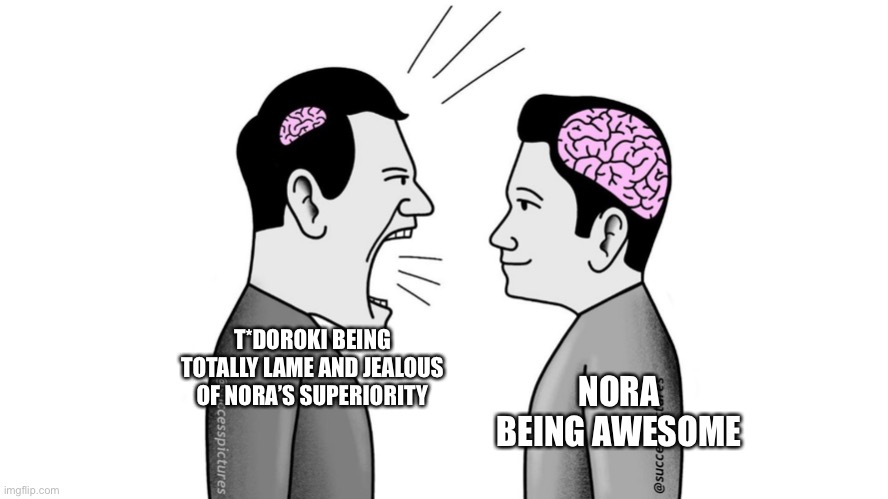 small brain yelling at big brain | T*DOROKI BEING TOTALLY LAME AND JEALOUS OF NORA’S SUPERIORITY NORA BEING AWESOME | image tagged in small brain yelling at big brain | made w/ Imgflip meme maker