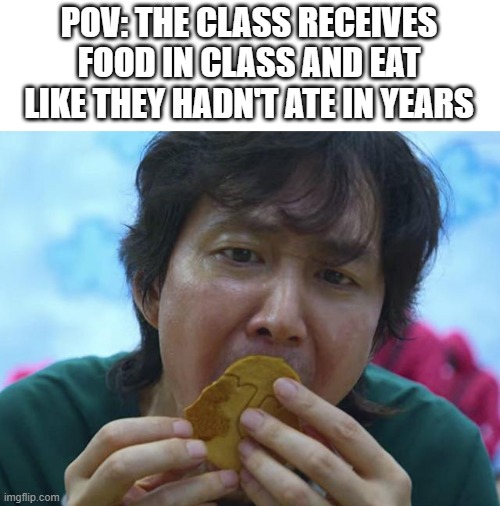 squid game cookie licking | POV: THE CLASS RECEIVES FOOD IN CLASS AND EAT LIKE THEY HADN'T ATE IN YEARS | image tagged in squid game cookie licking | made w/ Imgflip meme maker