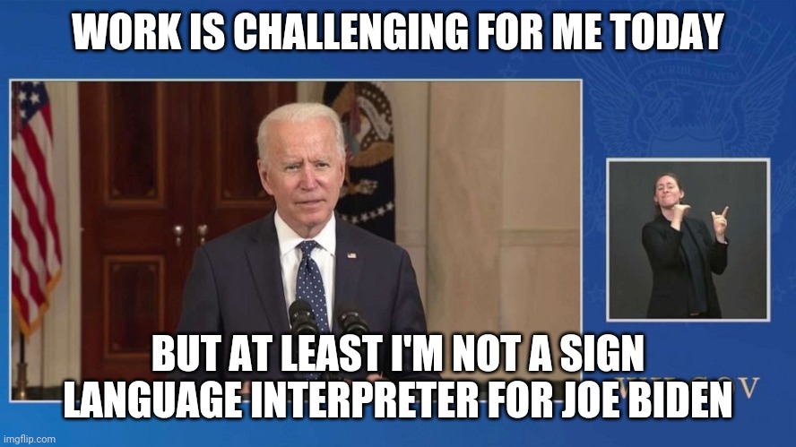 Most challenging job on earth | WORK IS CHALLENGING FOR ME TODAY; BUT AT LEAST I'M NOT A SIGN LANGUAGE INTERPRETER FOR JOE BIDEN | image tagged in sign language | made w/ Imgflip meme maker