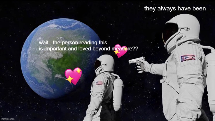 they always have been my guy... | they always have been; wait...the person reading this is important and loved beyond measure?? | image tagged in memes,always has been,wholesome | made w/ Imgflip meme maker