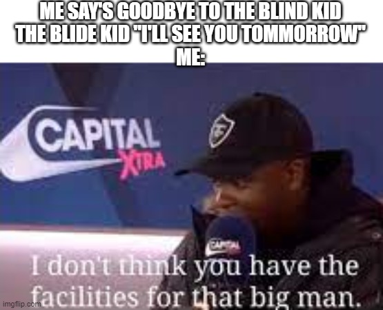 i dont think you have the facilities for that big man | ME SAY'S GOODBYE TO THE BLIND KID
THE BLIDE KID "I'LL SEE YOU TOMMORROW"
ME: | image tagged in i dont think you have the facilities for that big man | made w/ Imgflip meme maker