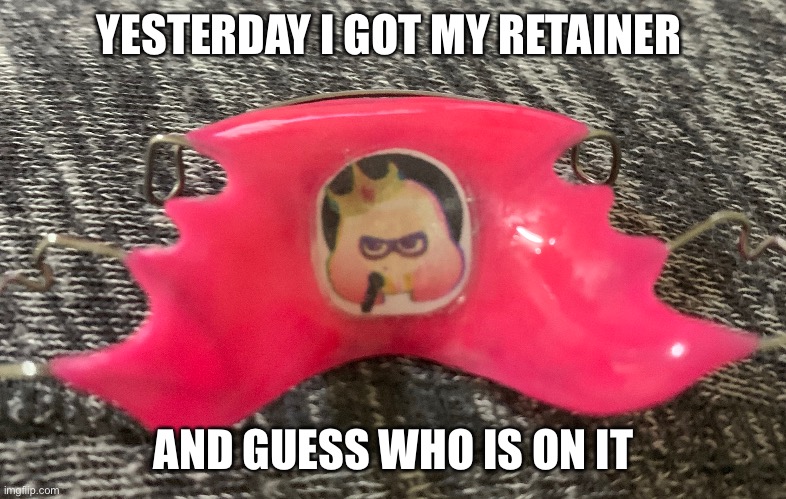 PearlPearlPearlPearlPearl | YESTERDAY I GOT MY RETAINER; AND GUESS WHO IS ON IT | image tagged in pearl,what,tmi | made w/ Imgflip meme maker