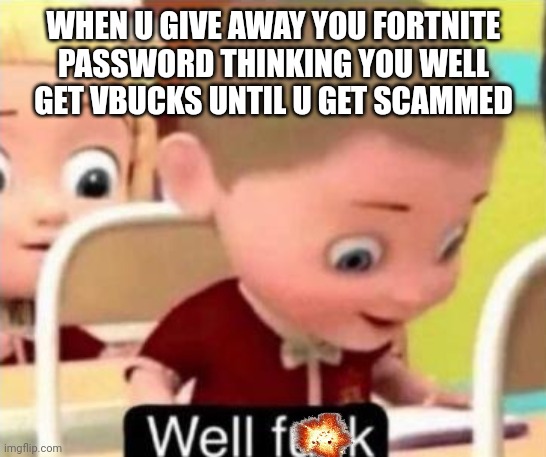 Well frick | WHEN U GIVE AWAY YOU FORTNITE PASSWORD THINKING YOU WELL GET VBUCKS UNTIL U GET SCAMMED | image tagged in well f ck | made w/ Imgflip meme maker