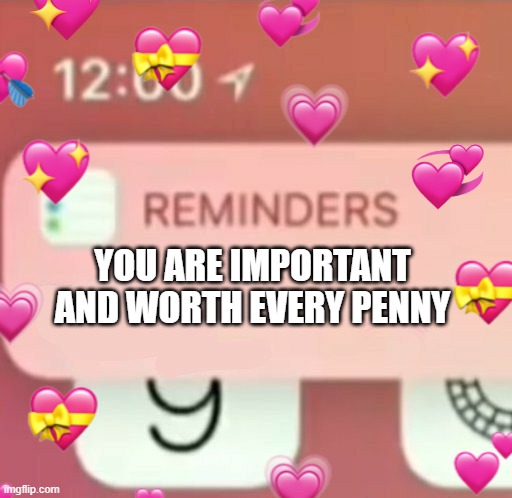 just a reminder! <3 | YOU ARE IMPORTANT AND WORTH EVERY PENNY | image tagged in reminder,wholesome,text | made w/ Imgflip meme maker