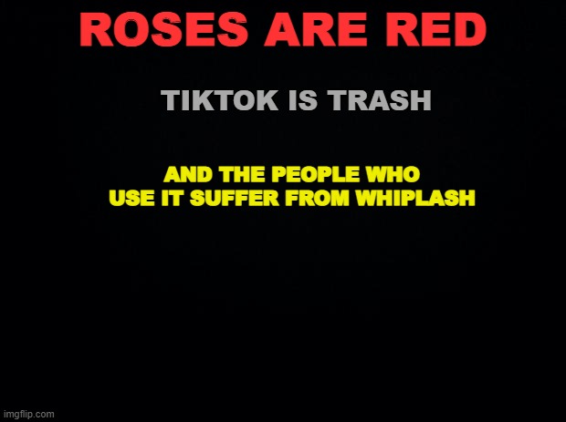 ehh i was bored | ROSES ARE RED; TIKTOK IS TRASH; AND THE PEOPLE WHO USE IT SUFFER FROM WHIPLASH | image tagged in no offense btw,please,dont hurt,me | made w/ Imgflip meme maker