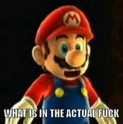 Surprised mario | WHAT IS IN THE ACTUAL FUCK | image tagged in surprised mario | made w/ Imgflip meme maker