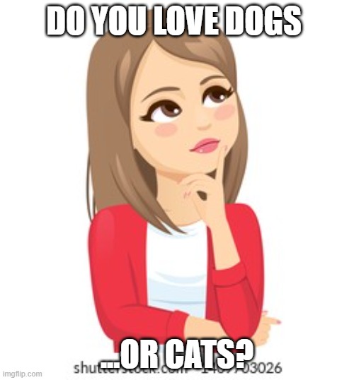 thinking | DO YOU LOVE DOGS; ...OR CATS? | image tagged in dogs vs cats,meme | made w/ Imgflip meme maker
