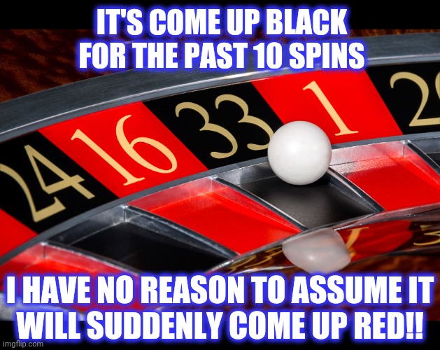 33 Roulette  | IT'S COME UP BLACK FOR THE PAST 10 SPINS I HAVE NO REASON TO ASSUME IT
WILL SUDDENLY COME UP RED!! | image tagged in 33 roulette | made w/ Imgflip meme maker