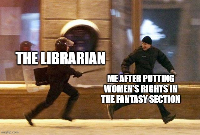 Police Chasing Guy | THE LIBRARIAN; ME AFTER PUTTING WOMEN'S RIGHTS IN THE FANTASY SECTION | image tagged in police chasing guy | made w/ Imgflip meme maker