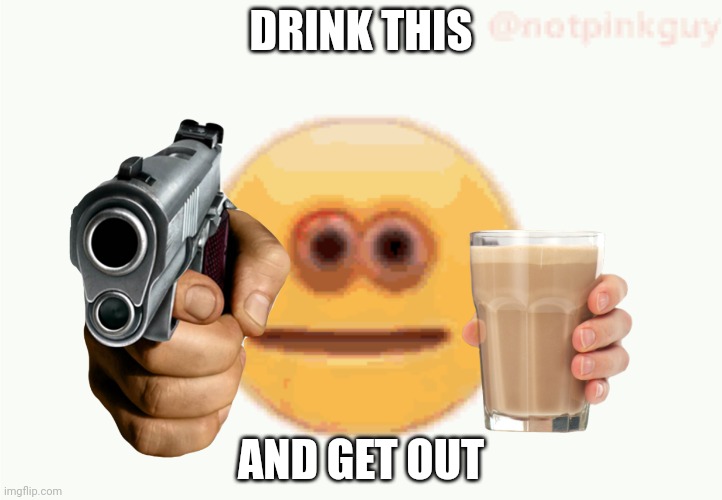 Drink this |  DRINK THIS; AND GET OUT | image tagged in cursed emoji pointing gun,choccy milk,have some choccy milk | made w/ Imgflip meme maker