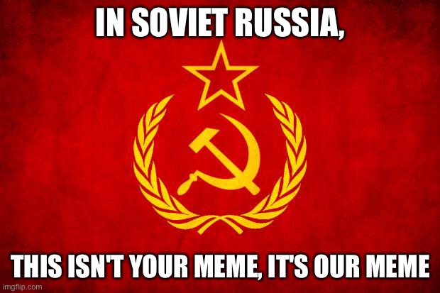 In Soviet Russia, | IN SOVIET RUSSIA, THIS ISN'T YOUR MEME, IT'S OUR MEME | image tagged in in soviet russia | made w/ Imgflip meme maker