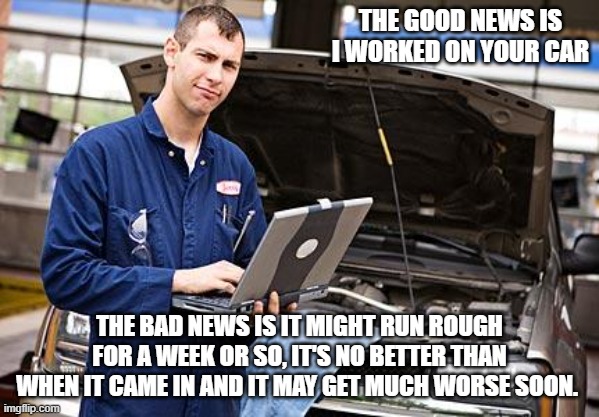If Covid doctors worked on cars | THE GOOD NEWS IS I WORKED ON YOUR CAR; THE BAD NEWS IS IT MIGHT RUN ROUGH FOR A WEEK OR SO, IT'S NO BETTER THAN WHEN IT CAME IN AND IT MAY GET MUCH WORSE SOON. | image tagged in internet mechanic,if covid doctors worked on cars,jab it,it is no better off,it might get worse,at least i worked on it | made w/ Imgflip meme maker