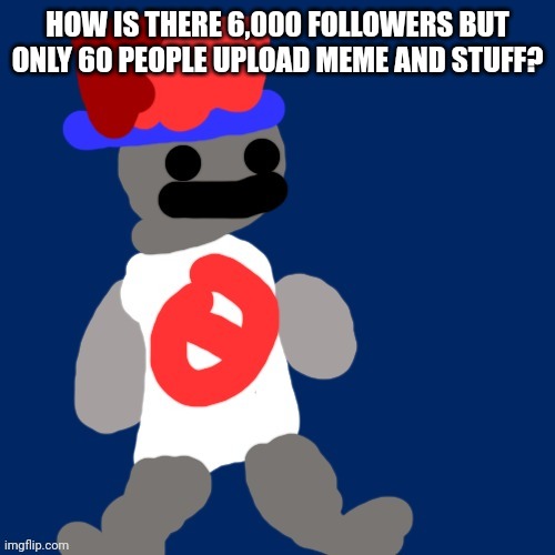 HOW IS THERE 6,000 FOLLOWERS BUT ONLY 60 PEOPLE UPLOAD MEME AND STUFF? | image tagged in noncencalik | made w/ Imgflip meme maker