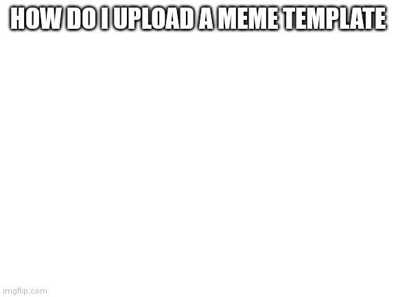I see everyone uploading | HOW DO I UPLOAD A MEME TEMPLATE | image tagged in blank white template | made w/ Imgflip meme maker