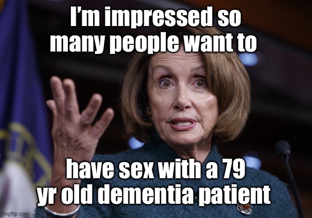 Good old Nancy Pelosi | I’m impressed so many people want to have sex with a 79 yr old dementia patient | image tagged in good old nancy pelosi | made w/ Imgflip meme maker