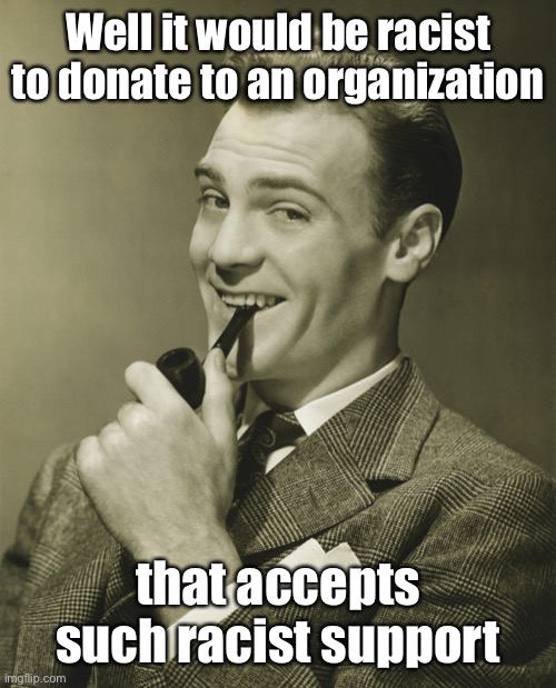 Smug | Well it would be racist to donate to an organization that accepts such racist support | image tagged in smug | made w/ Imgflip meme maker