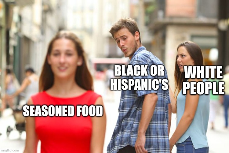 Distracted Boyfriend |  WHITE PEOPLE; BLACK OR HISPANIC'S; SEASONED FOOD | image tagged in funny memes,seasons | made w/ Imgflip meme maker